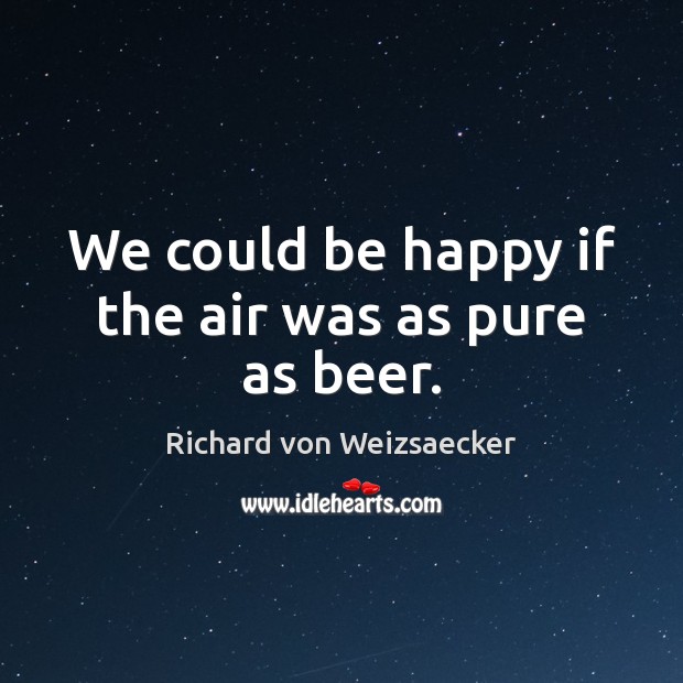 We could be happy if the air was as pure as beer. Image