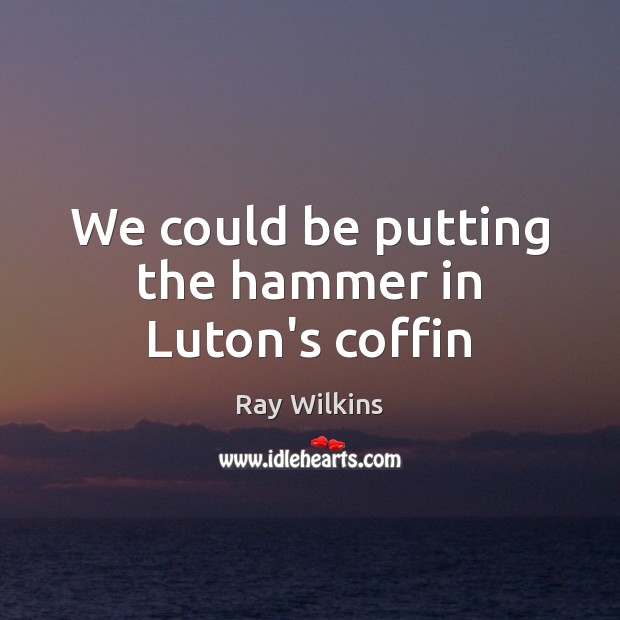 We could be putting the hammer in Luton’s coffin Ray Wilkins Picture Quote