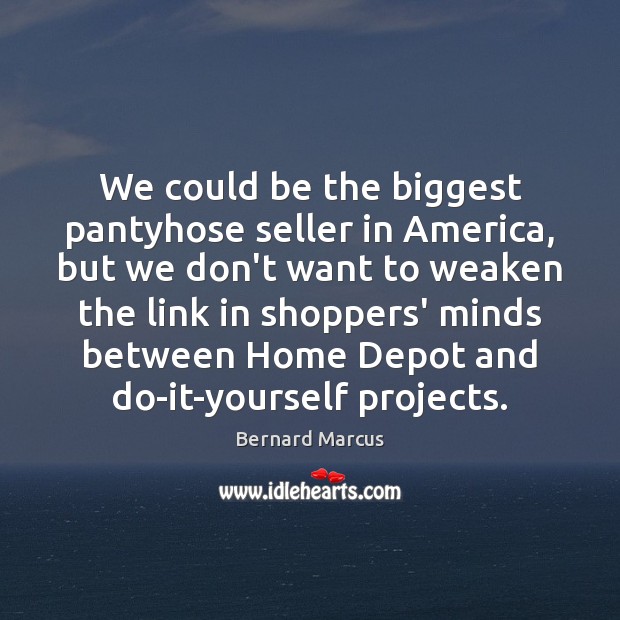 We could be the biggest pantyhose seller in America, but we don’t Bernard Marcus Picture Quote