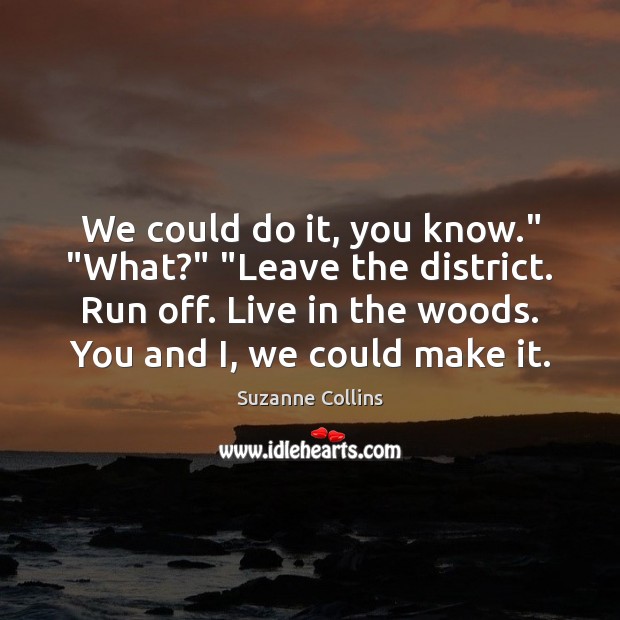 We could do it, you know.” “What?” “Leave the district. Run off. Suzanne Collins Picture Quote