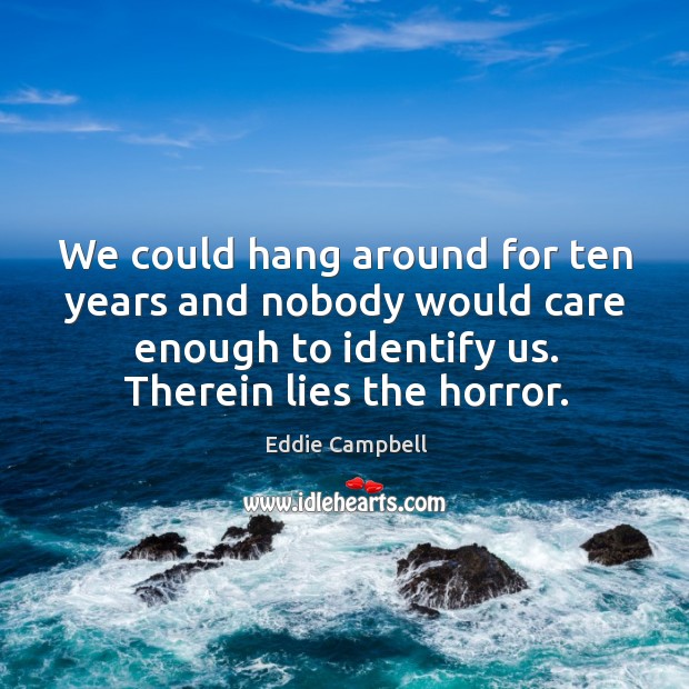 We could hang around for ten years and nobody would care enough to identify us. Eddie Campbell Picture Quote