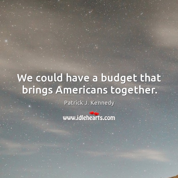 We could have a budget that brings americans together. Patrick J. Kennedy Picture Quote