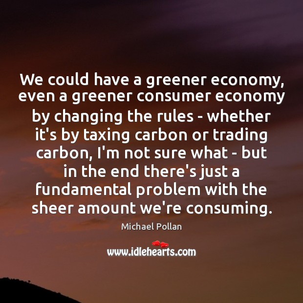 We could have a greener economy, even a greener consumer economy by Michael Pollan Picture Quote
