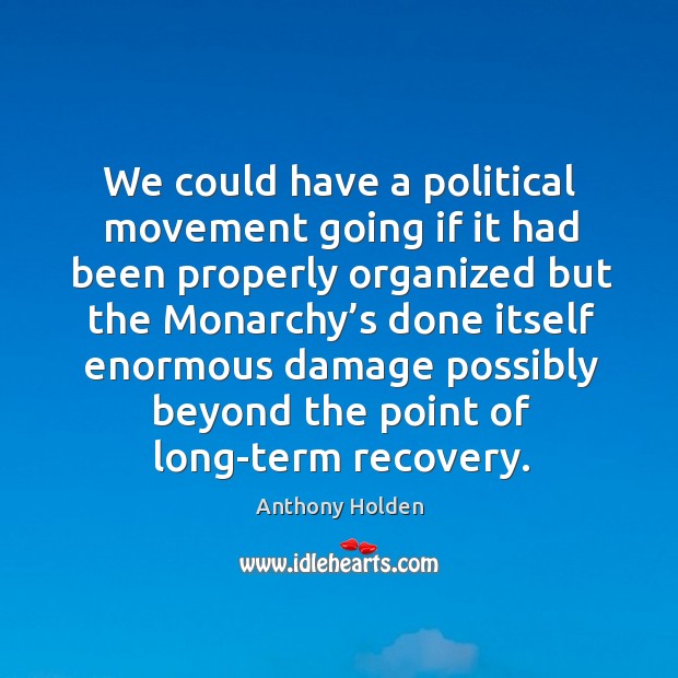 We could have a political movement going if it had been properly organized but the monarchy’s Anthony Holden Picture Quote