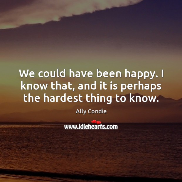 We could have been happy. I know that, and it is perhaps the hardest thing to know. Ally Condie Picture Quote