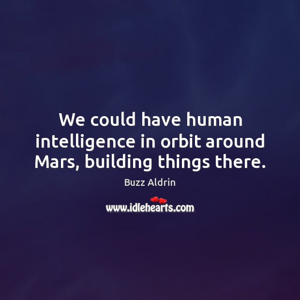 We could have human intelligence in orbit around Mars, building things there. Buzz Aldrin Picture Quote