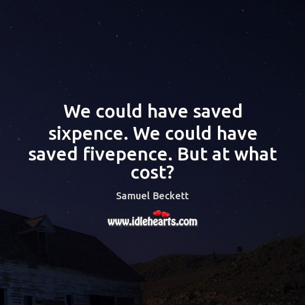 We could have saved sixpence. We could have saved fivepence. But at what cost? Samuel Beckett Picture Quote