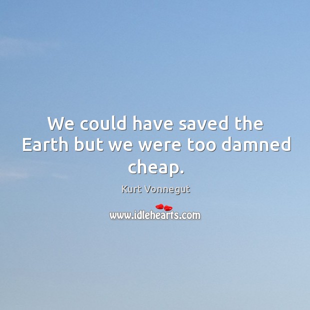 We could have saved the earth but we were too damned cheap. Image