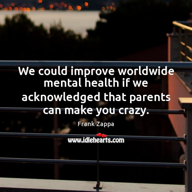 We could improve worldwide mental health if we acknowledged that parents can Frank Zappa Picture Quote