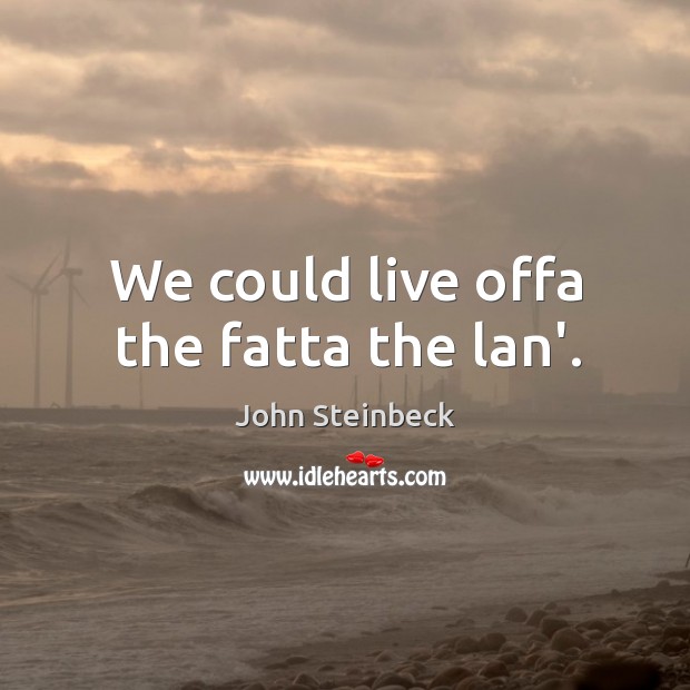 We could live offa the fatta the lan’. John Steinbeck Picture Quote