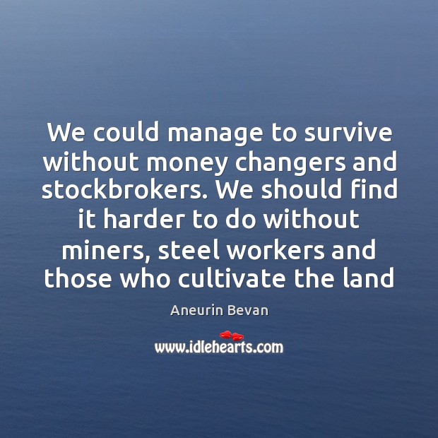We could manage to survive without money changers and stockbrokers. We should Aneurin Bevan Picture Quote