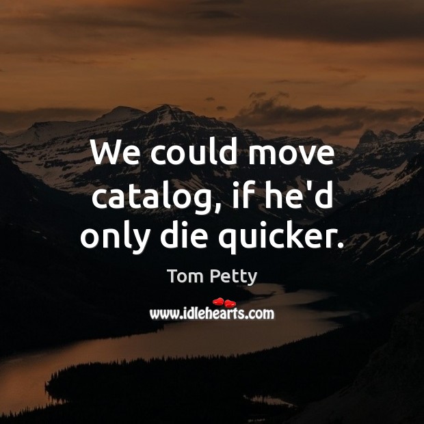 We could move catalog, if he’d only die quicker. Image