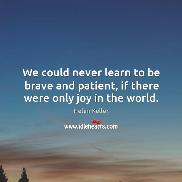 We could never learn to be brave and patient, if there were only joy in the world. Helen Keller Picture Quote