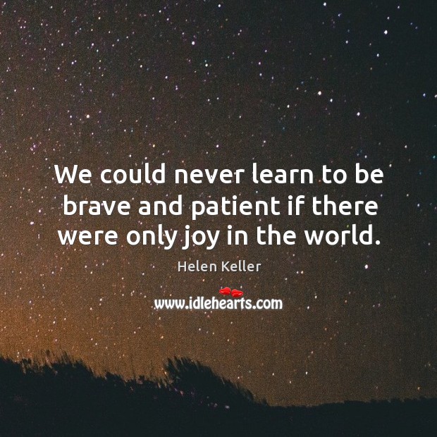 We could never learn to be brave and patient if there were only joy in the world. Helen Keller Picture Quote