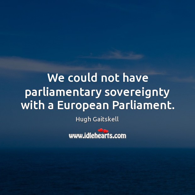 We could not have parliamentary sovereignty with a European Parliament. Hugh Gaitskell Picture Quote