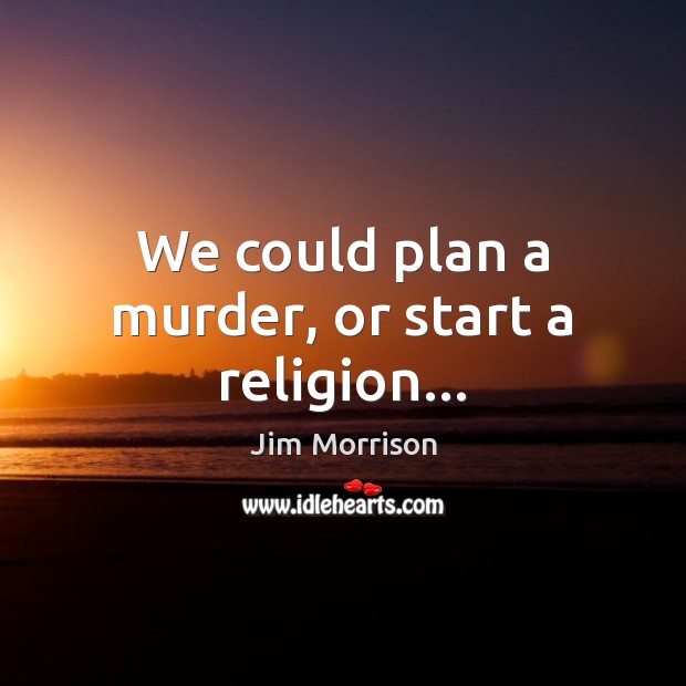 We could plan a murder, or start a religion… Jim Morrison Picture Quote