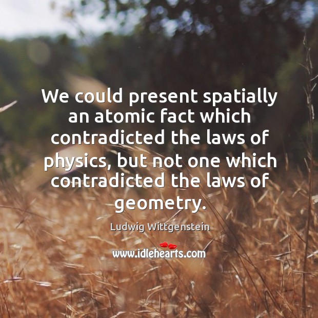 We could present spatially an atomic fact which contradicted the laws of Ludwig Wittgenstein Picture Quote