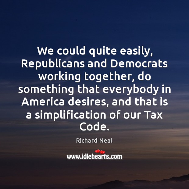 We could quite easily, Republicans and Democrats working together, do something that Richard Neal Picture Quote