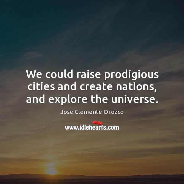 We could raise prodigious cities and create nations, and explore the universe. Jose Clemente Orozco Picture Quote