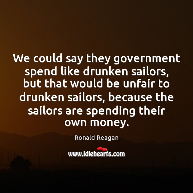 We could say they government spend like drunken sailors, but that would Ronald Reagan Picture Quote