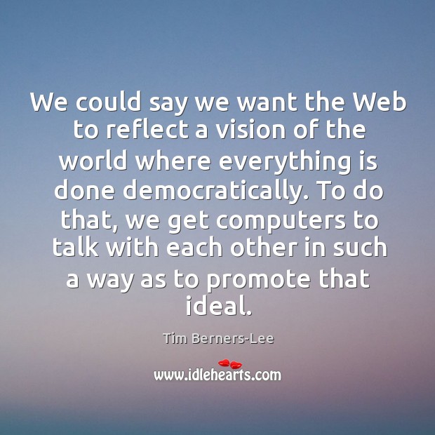 We could say we want the web to reflect a vision of the world where everything is done democratically. Tim Berners-Lee Picture Quote