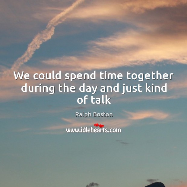 We could spend time together during the day and just kind of talk Time Together Quotes Image