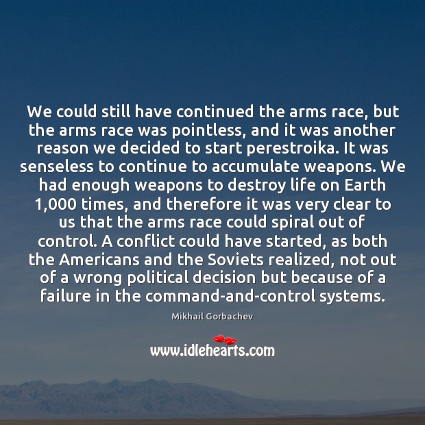 We could still have continued the arms race, but the arms race Mikhail Gorbachev Picture Quote