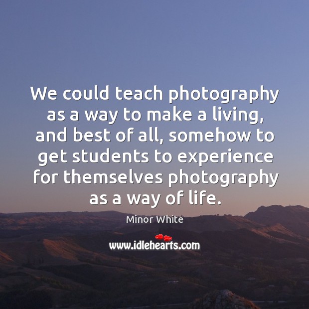 We could teach photography as a way to make a living, and Minor White Picture Quote