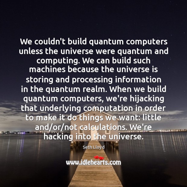 We couldn’t build quantum computers unless the universe were quantum and computing. Seth Lloyd Picture Quote