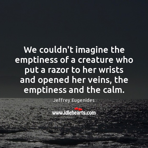 We couldn’t imagine the emptiness of a creature who put a razor Jeffrey Eugenides Picture Quote