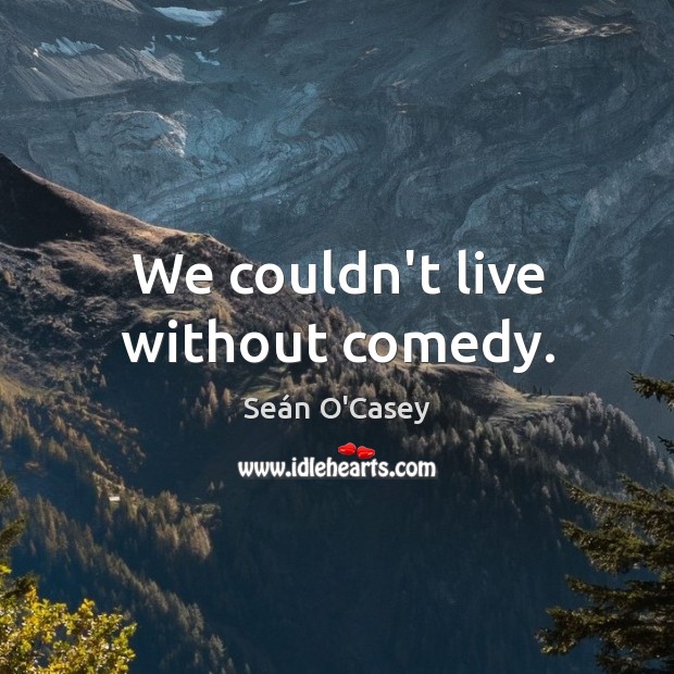 We couldn’t live without comedy. Seán O’Casey Picture Quote
