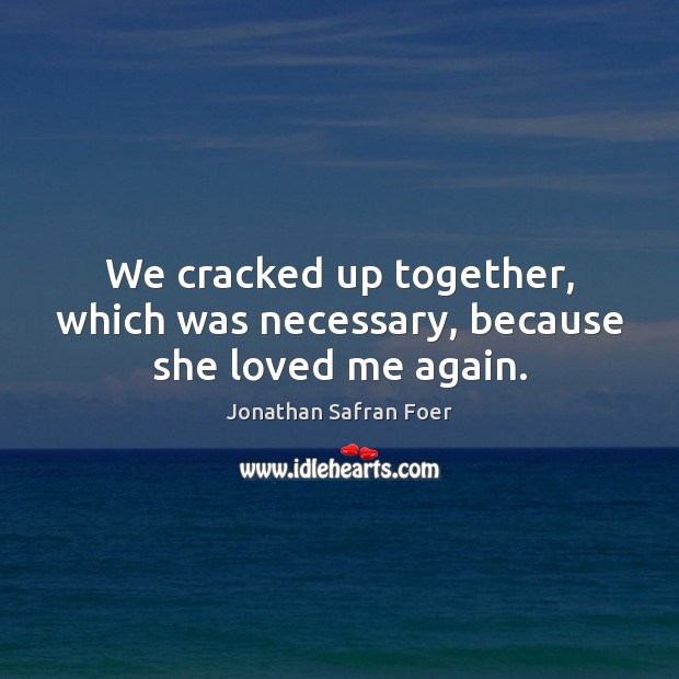 We cracked up together, which was necessary, because she loved me again. Jonathan Safran Foer Picture Quote