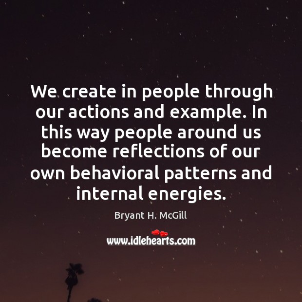 We create in people through our actions and example. In this way Bryant H. McGill Picture Quote