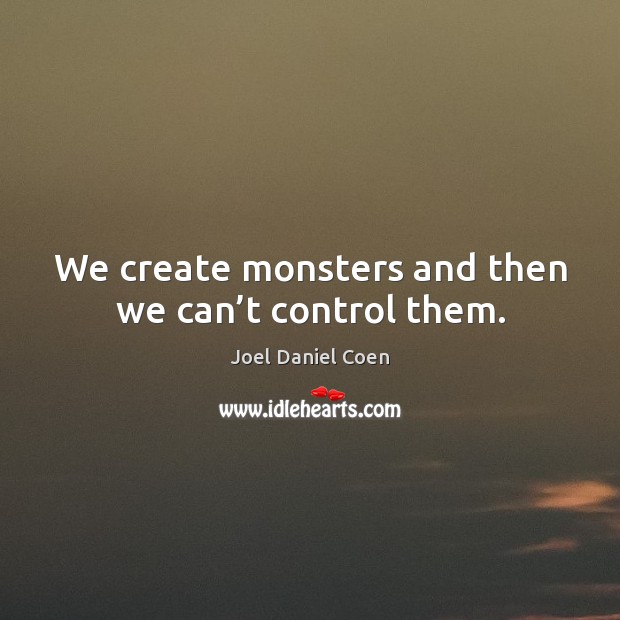 We create monsters and then we can’t control them. Joel Daniel Coen Picture Quote