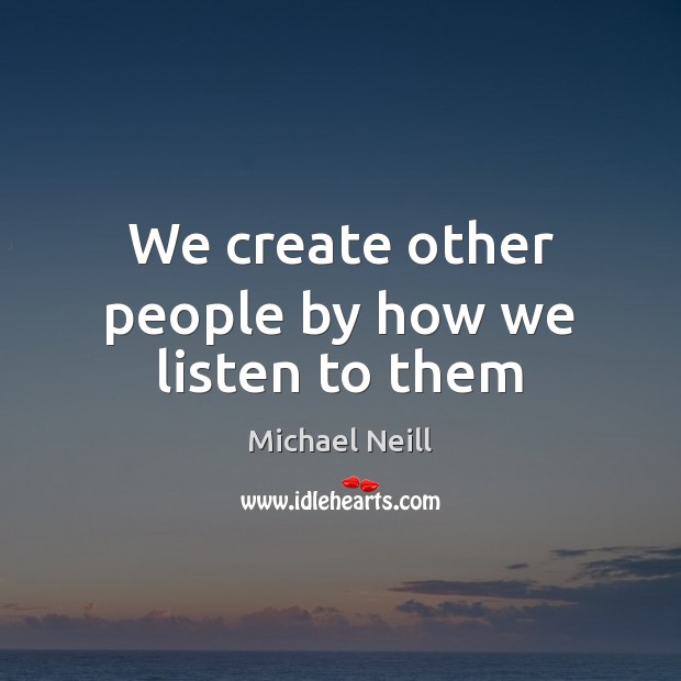 We create other people by how we listen to them Michael Neill Picture Quote
