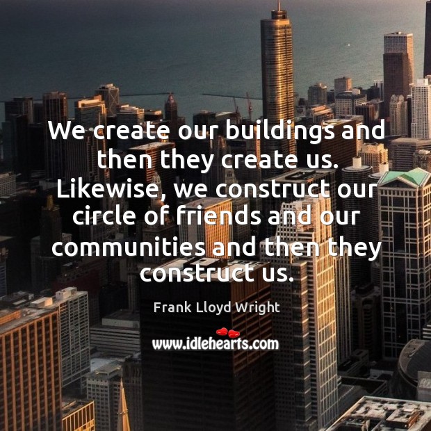 We create our buildings and then they create us. Likewise, we construct Frank Lloyd Wright Picture Quote