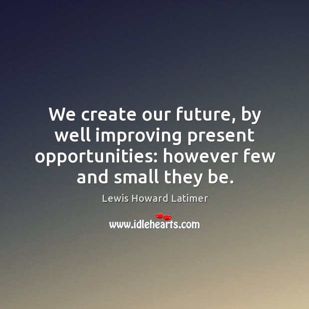 We create our future, by well improving present opportunities: however few and Lewis Howard Latimer Picture Quote