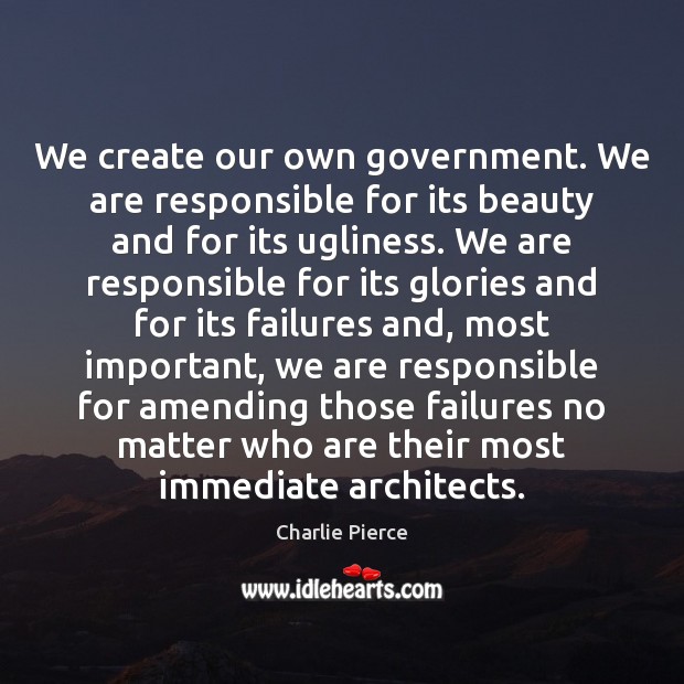 We create our own government. We are responsible for its beauty and Image