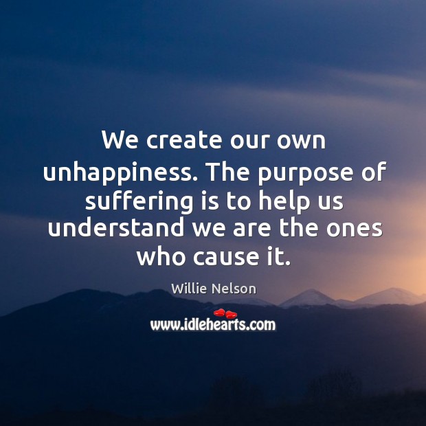 We create our own unhappiness. The purpose of suffering is to help us understand we are the ones who cause it. Willie Nelson Picture Quote