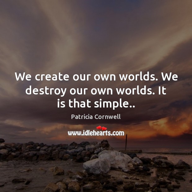 We create our own worlds. We destroy our own worlds. It is that simple.. Patricia Cornwell Picture Quote