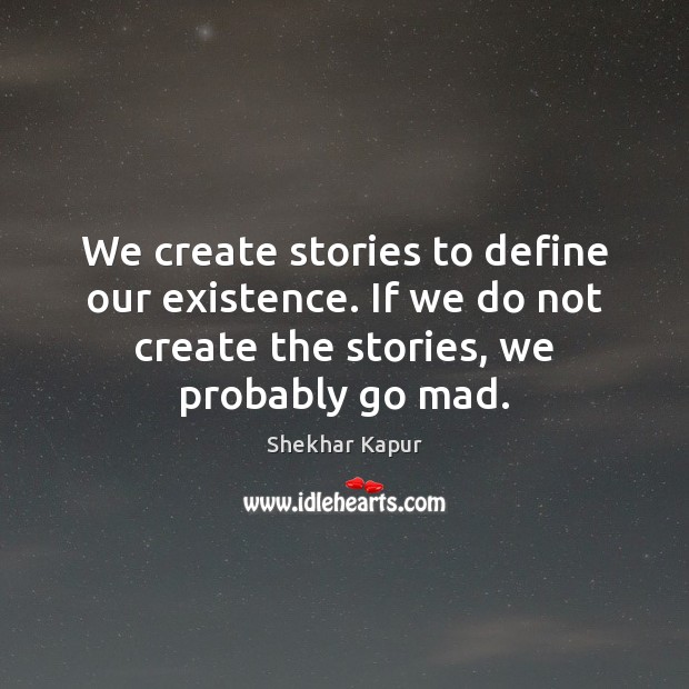 We create stories to define our existence. If we do not create Shekhar Kapur Picture Quote