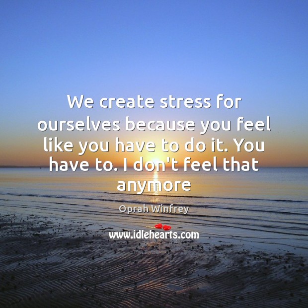 We create stress for ourselves because you feel like you have to Oprah Winfrey Picture Quote
