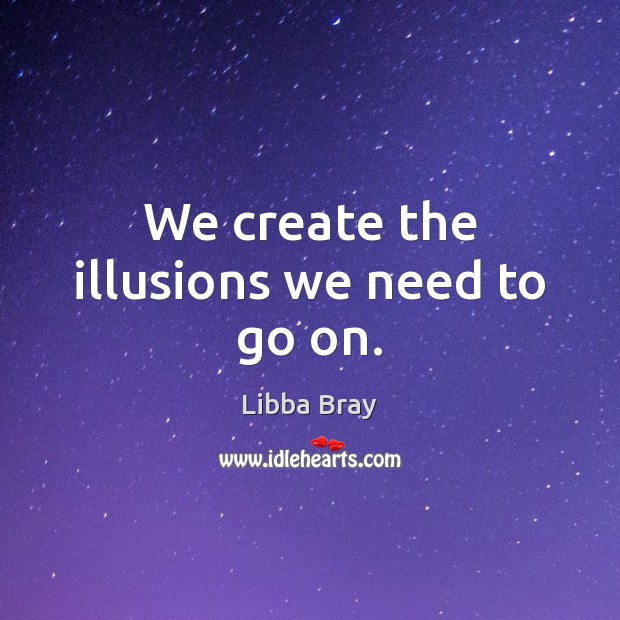 We create the illusions we need to go on. Libba Bray Picture Quote