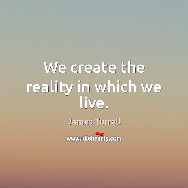 We create the reality in which we live. James Turrell Picture Quote