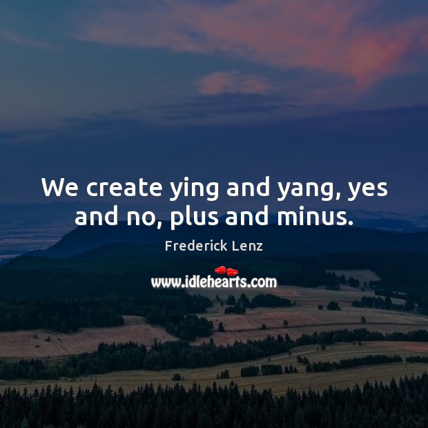 We create ying and yang, yes and no, plus and minus. Image