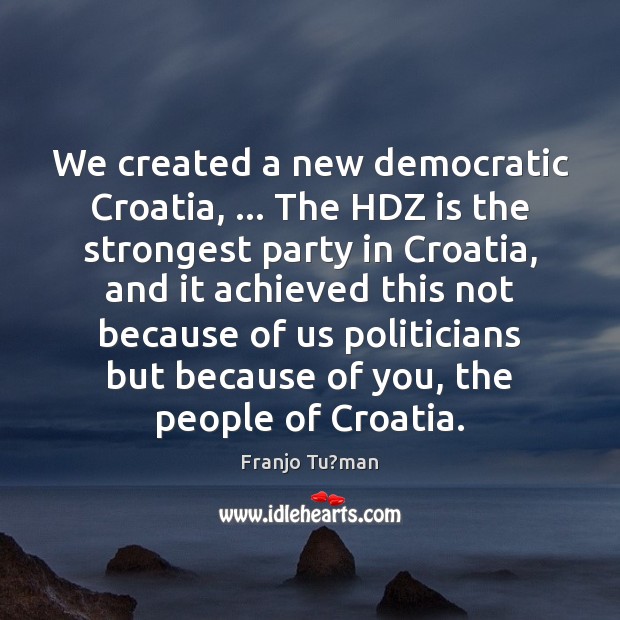 We created a new democratic Croatia, … The HDZ is the strongest party Franjo Tu?man Picture Quote