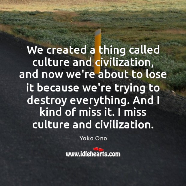 We created a thing called culture and civilization, and now we’re about Yoko Ono Picture Quote