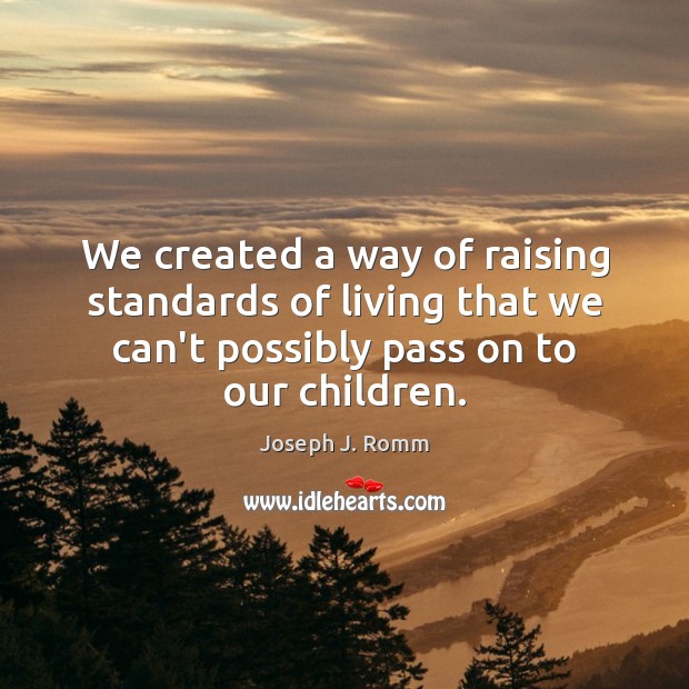 We created a way of raising standards of living that we can’t Joseph J. Romm Picture Quote
