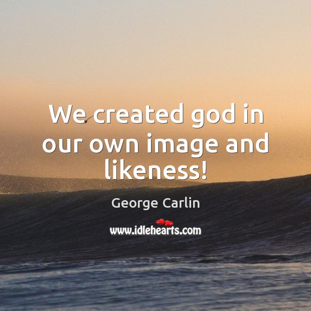 We created God in our own image and likeness! Image