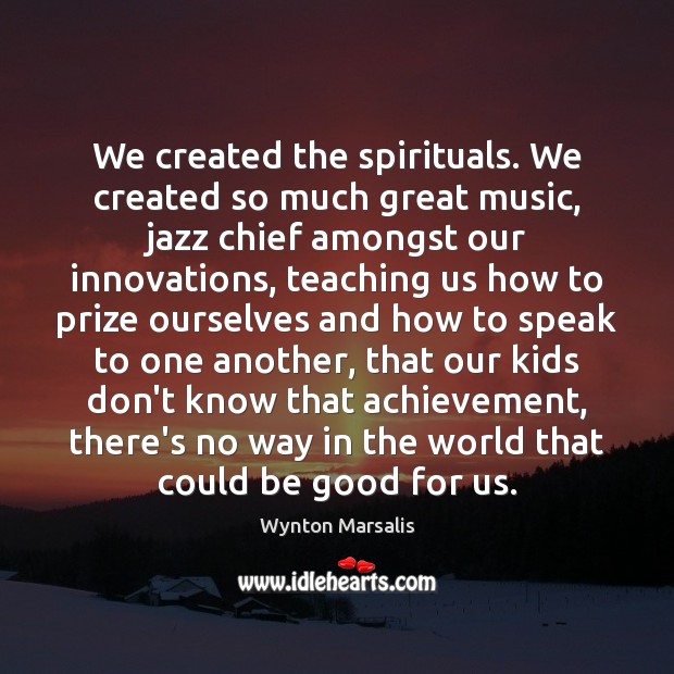 We created the spirituals. We created so much great music, jazz chief Wynton Marsalis Picture Quote